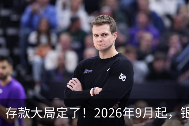 存款大局定了！2026年9月起，银行存款利率，或将迎来5大变化